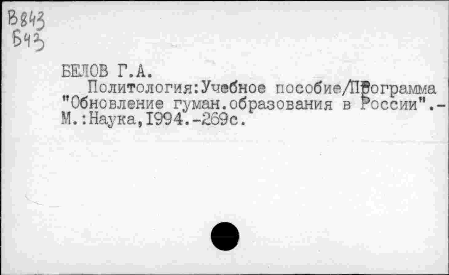 ﻿
БЕЛОВ Г.А.
Политология:Учебное пособие/ПВограмма "Обновление туман.образования в России".-М.: Наука, 1994. -269с.